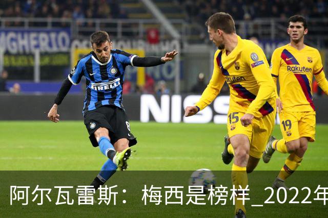 阿尔瓦雷斯：梅西是榜样 2022年决赛球衣差点丢了 现在还留着