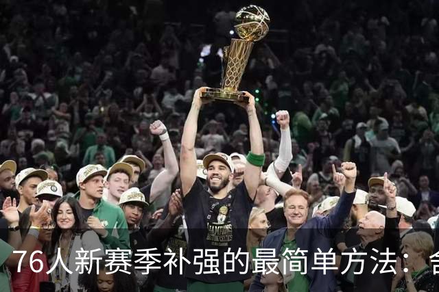 76人新赛季补强的最简单方法：舍得花钱